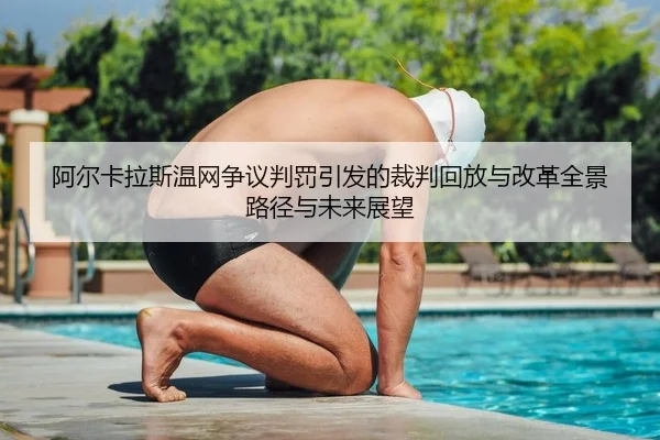 阿尔卡拉斯温网争议判罚引发的裁判回放与改革全景路径与未来展望（PG）