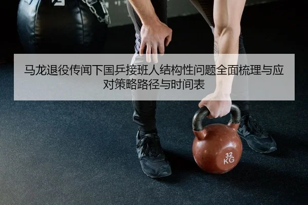 马龙退役传闻下国乒接班人结构性问题全面梳理与应对策略路径与时间表（PG）