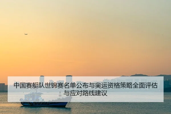 中国赛艇队世锦赛名单公布与奥运资格策略全面评估与应对路线建议